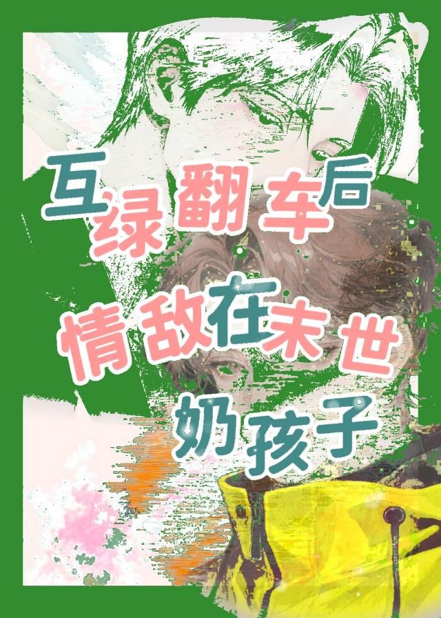 互绿翻车后，情敌在末世奶孩子
